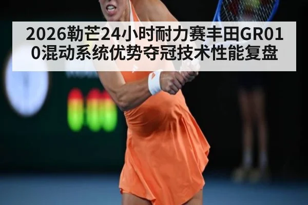 2026勒芒24小时耐力赛丰田GR010混动系统优势夺冠技术性能复盘