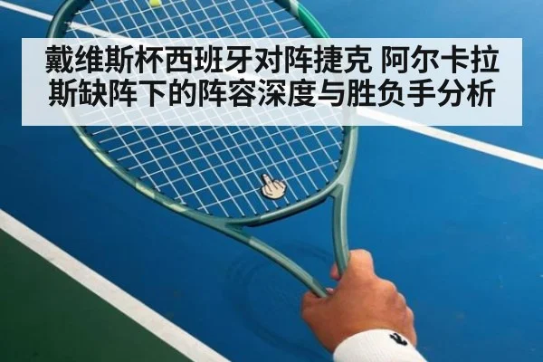 戴维斯杯西班牙对阵捷克 阿尔卡拉斯缺阵下的阵容深度与胜负手分析