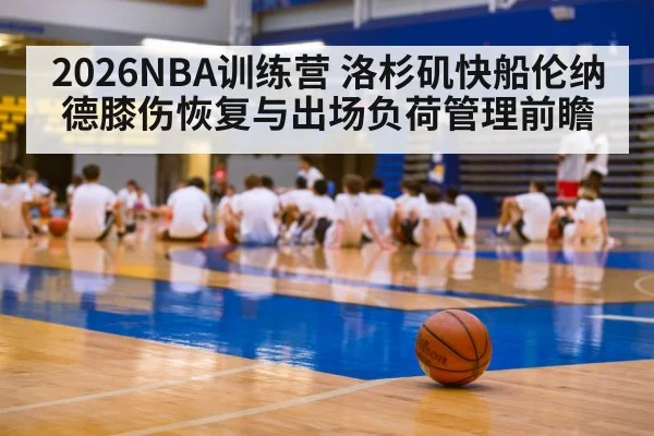 2026NBA训练营 洛杉矶快船伦纳德膝伤恢复与出场负荷管理前瞻