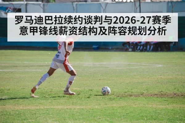 罗马迪巴拉续约谈判与2026-27赛季意甲锋线薪资结构及阵容规划分析