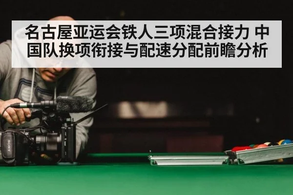 名古屋亚运会铁人三项混合接力 中国队换项衔接与配速分配前瞻分析