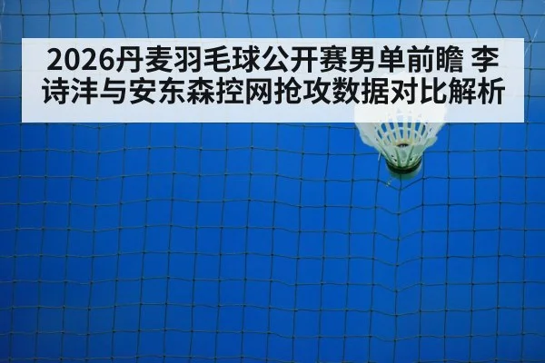 2026丹麦羽毛球公开赛男单前瞻 李诗沣与安东森控网抢攻数据对比解析