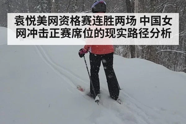 袁悦美网资格赛连胜两场 中国女网冲击正赛席位的现实路径分析