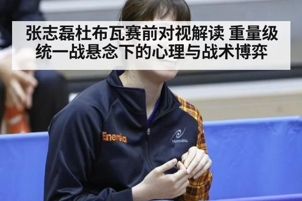 张志磊杜布瓦赛前对视解读 重量级统一战悬念下的心理与战术博弈