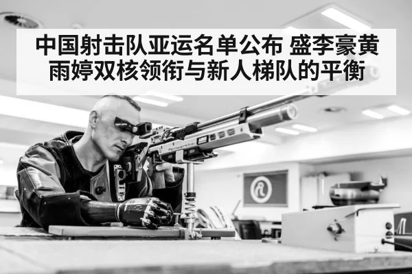中国射击队亚运名单公布 盛李豪黄雨婷双核领衔与新人梯队的平衡